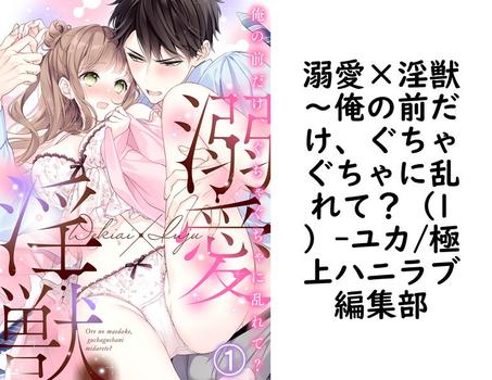 溺愛×淫獣〜俺の前だけ、ぐちゃぐちゃに乱れて？（1）（ユカ/極上ハニラブ編集部）