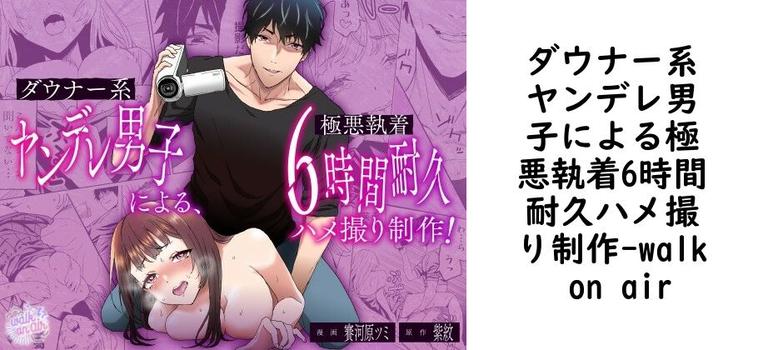 ダウナー系ヤンデレ男子による極悪執着6時間耐久ハメ撮り制作（walk on air）