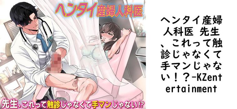 ヘンタイ産婦人科医 先生、これって触診じゃなくて手マンじゃない！？（KZentertainment）