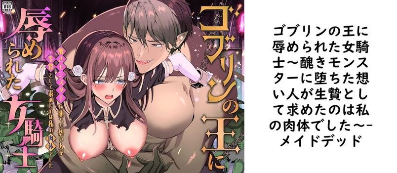 ゴブリンの王に辱められた女騎士〜醜きモンスターに堕ちた想い人が生贄として求めたのは私の肉体でした〜（メイドデッド）